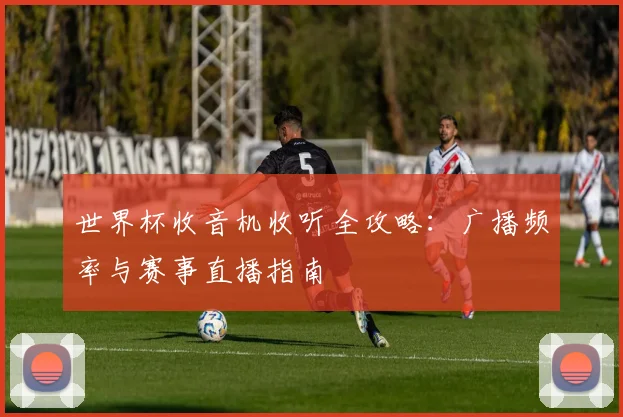 世界杯收音机收听全攻略：广播频率与赛事直播指南