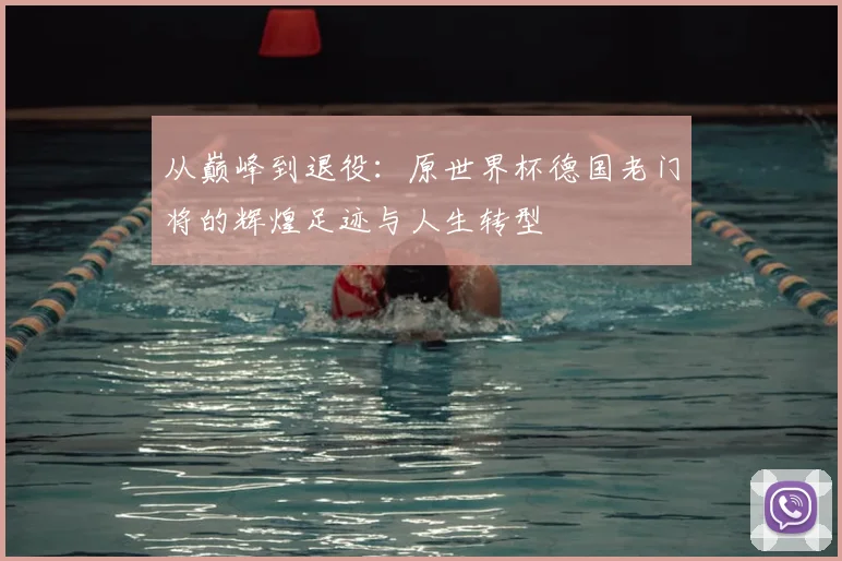 从巅峰到退役：原世界杯德国老门将的辉煌足迹与人生转型
