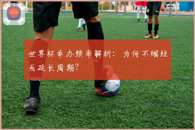 世界杯举办频率解析：为何不缩短或延长周期？