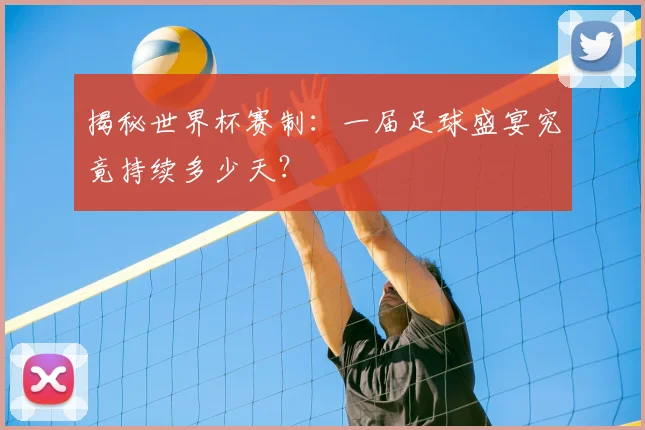 揭秘世界杯赛制：一届足球盛宴究竟持续多少天？